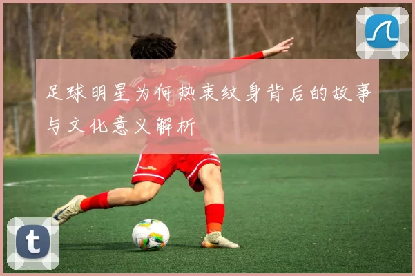 足球明星为何热衷纹身背后的故事与文化意义解析