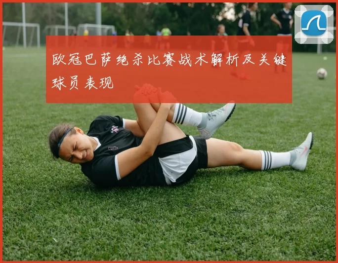 欧冠巴萨绝杀比赛战术解析及关键球员表现