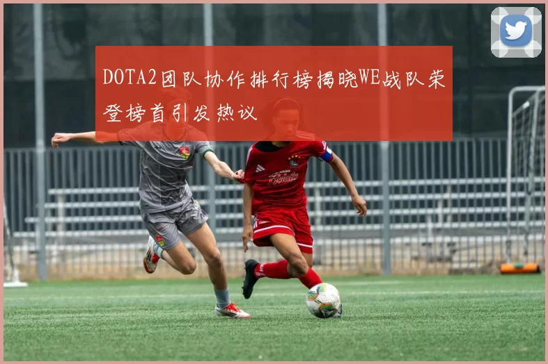 DOTA2团队协作排行榜揭晓WE战队荣登榜首引发热议