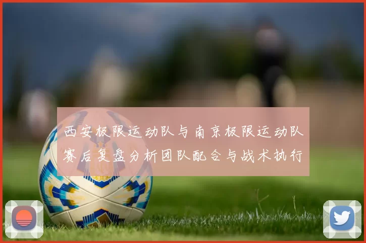 西安极限运动队与南京极限运动队赛后复盘分析团队配合与战术执行