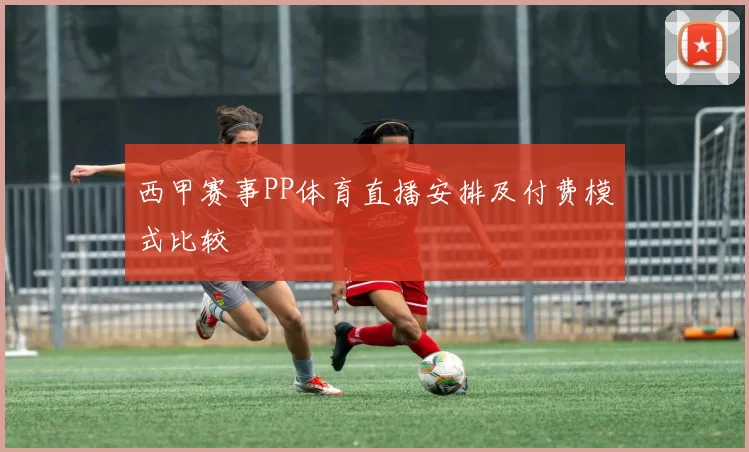 西甲赛事PP体育直播安排及付费模式比较