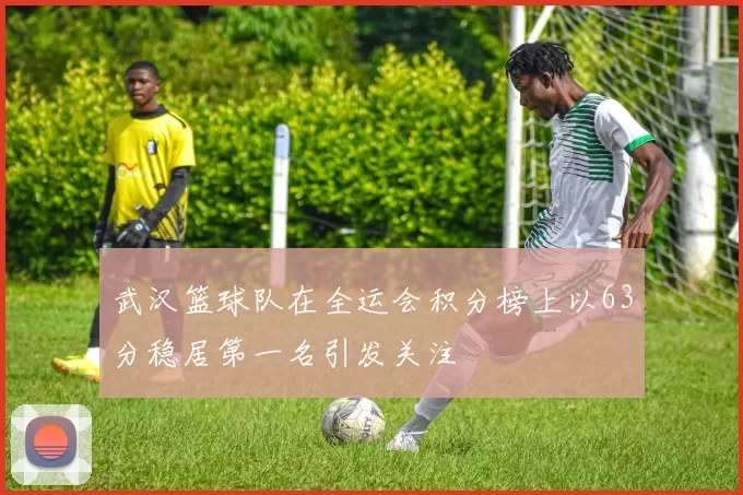 武汉篮球队在全运会积分榜上以63分稳居第一名引发关注