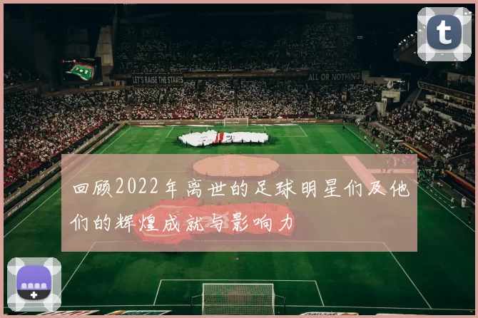 回顾2022年离世的足球明星们及他们的辉煌成就与影响力
