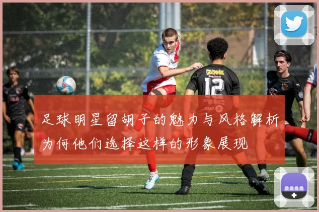 足球明星留胡子的魅力与风格解析为何他们选择这样的形象展现