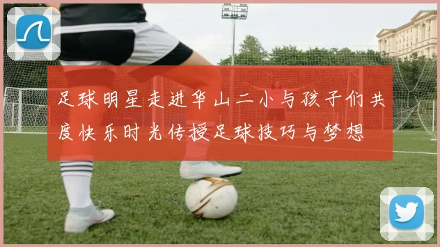 足球明星走进华山二小与孩子们共度快乐时光传授足球技巧与梦想