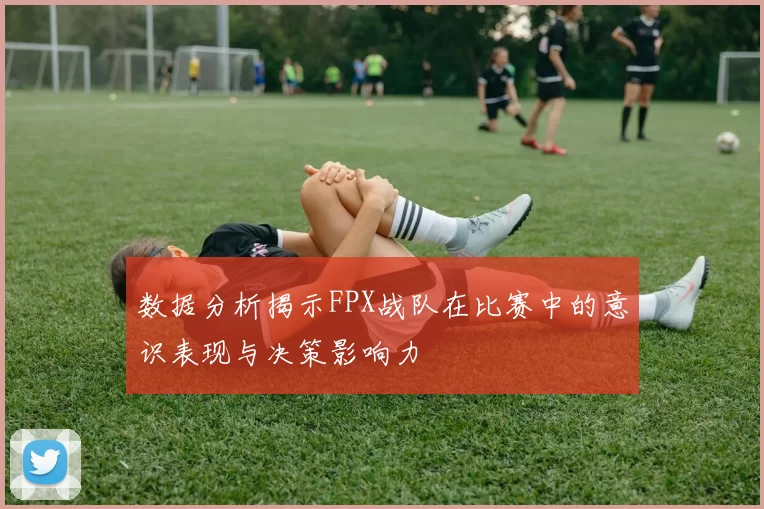 数据分析揭示FPX战队在比赛中的意识表现与决策影响力