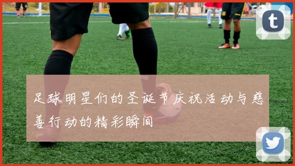足球明星们的圣诞节庆祝活动与慈善行动的精彩瞬间