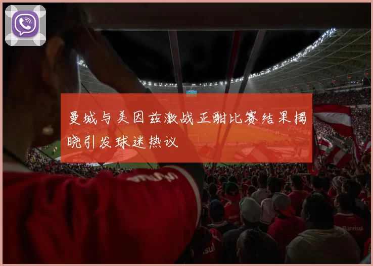 曼城与美因兹激战正酣比赛结果揭晓引发球迷热议