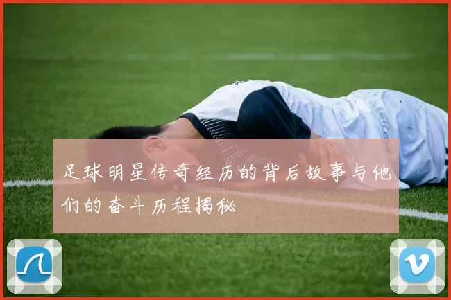 足球明星传奇经历的背后故事与他们的奋斗历程揭秘