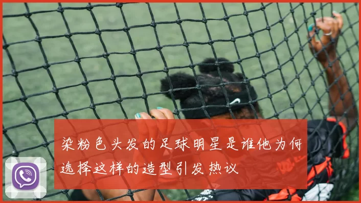 染粉色头发的足球明星是谁他为何选择这样的造型引发热议