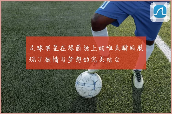 足球明星在绿茵场上的唯美瞬间展现了激情与梦想的完美结合