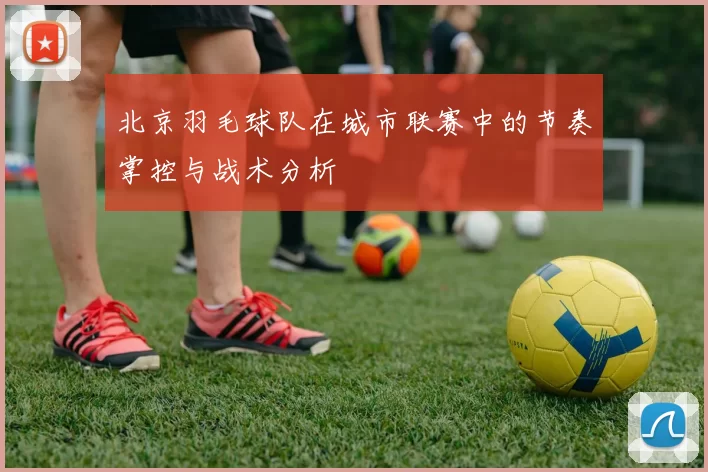 北京羽毛球队在城市联赛中的节奏掌控与战术分析
