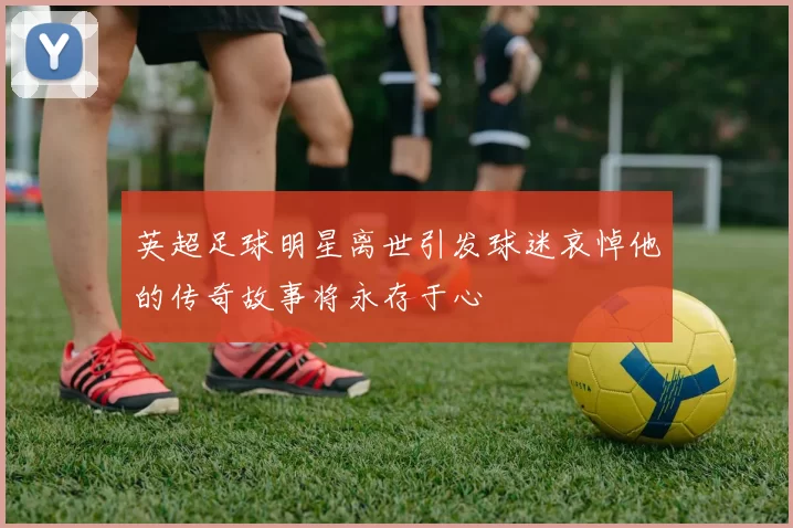 英超足球明星离世引发球迷哀悼他的传奇故事将永存于心