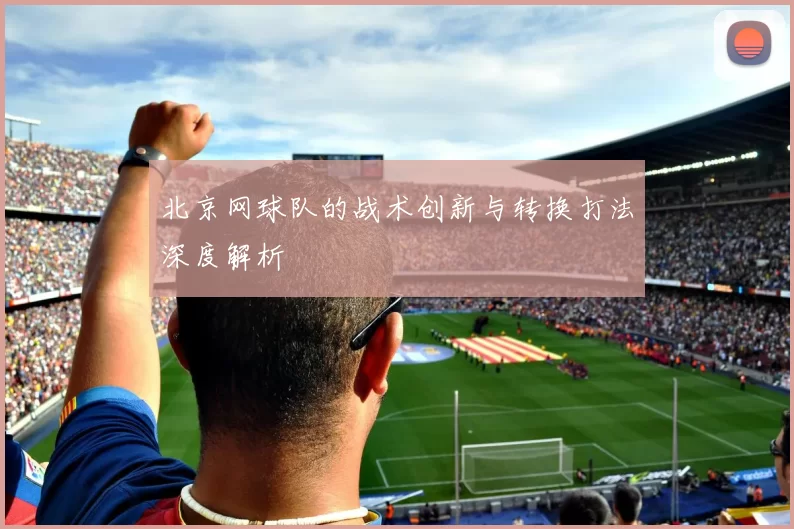 北京网球队的战术创新与转换打法深度解析