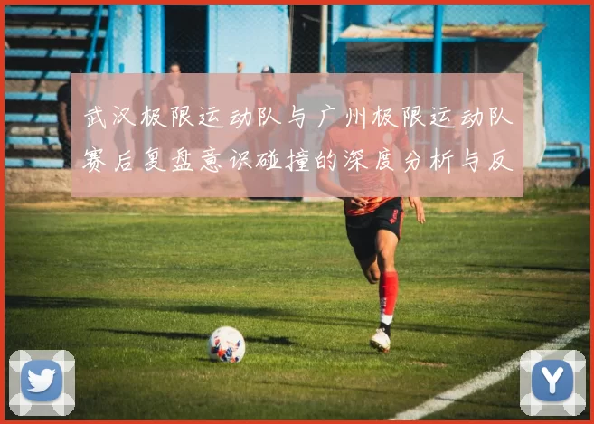 武汉极限运动队与广州极限运动队赛后复盘意识碰撞的深度分析与反思