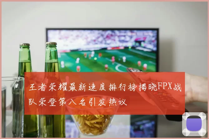 王者荣耀最新速度排行榜揭晓FPX战队荣登第八名引发热议
