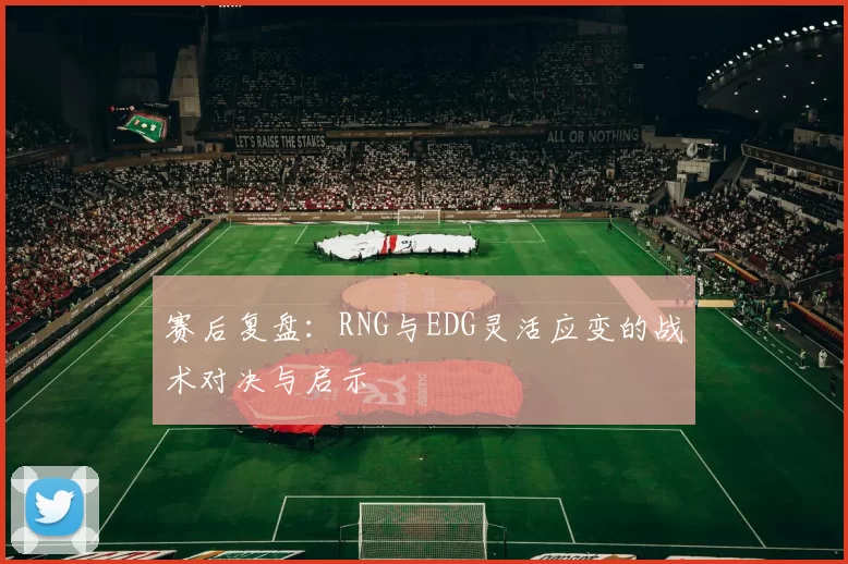 赛后复盘：RNG与EDG灵活应变的战术对决与启示