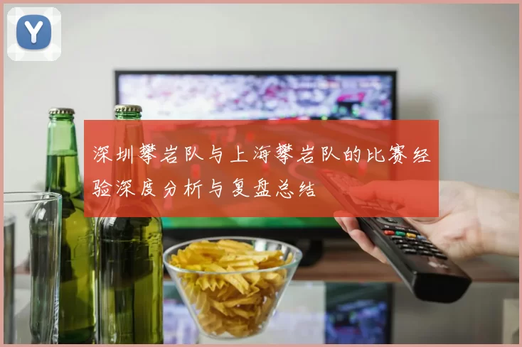 深圳攀岩队与上海攀岩队的比赛经验深度分析与复盘总结