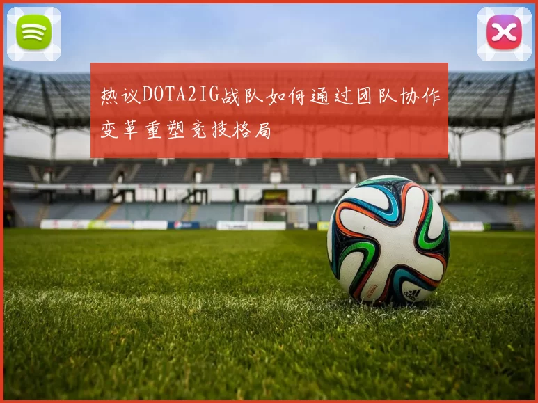 热议DOTA2IG战队如何通过团队协作变革重塑竞技格局