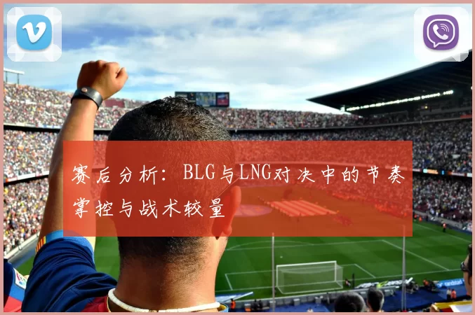 赛后分析：BLG与LNG对决中的节奏掌控与战术较量