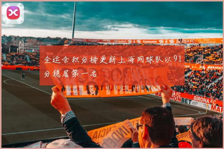 全运会积分榜更新上海网球队以91分稳居第一名