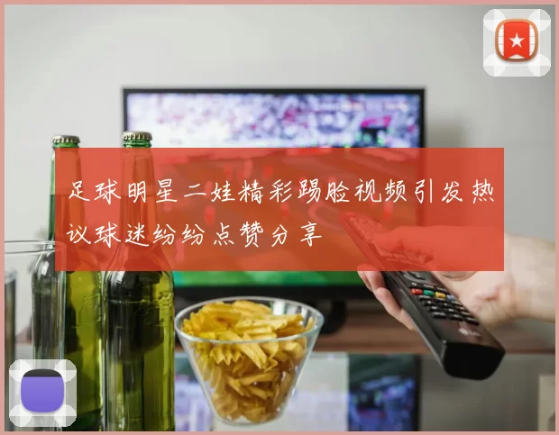 足球明星二娃精彩踢脸视频引发热议球迷纷纷点赞分享
