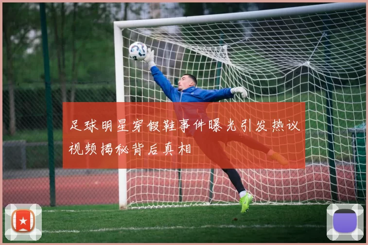 足球明星穿假鞋事件曝光引发热议视频揭秘背后真相