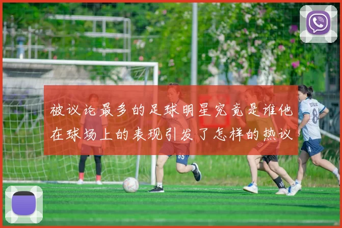 被议论最多的足球明星究竟是谁他在球场上的表现引发了怎样的热议