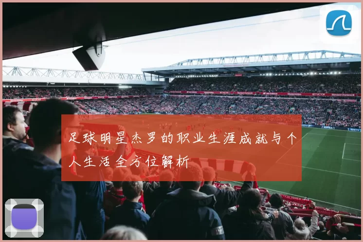 足球明星杰罗的职业生涯成就与个人生活全方位解析