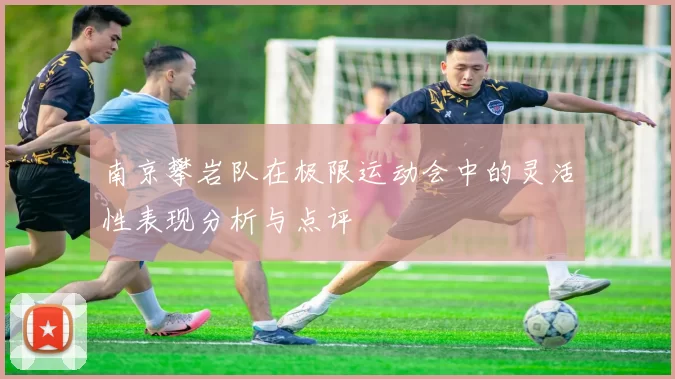 南京攀岩队在极限运动会中的灵活性表现分析与点评