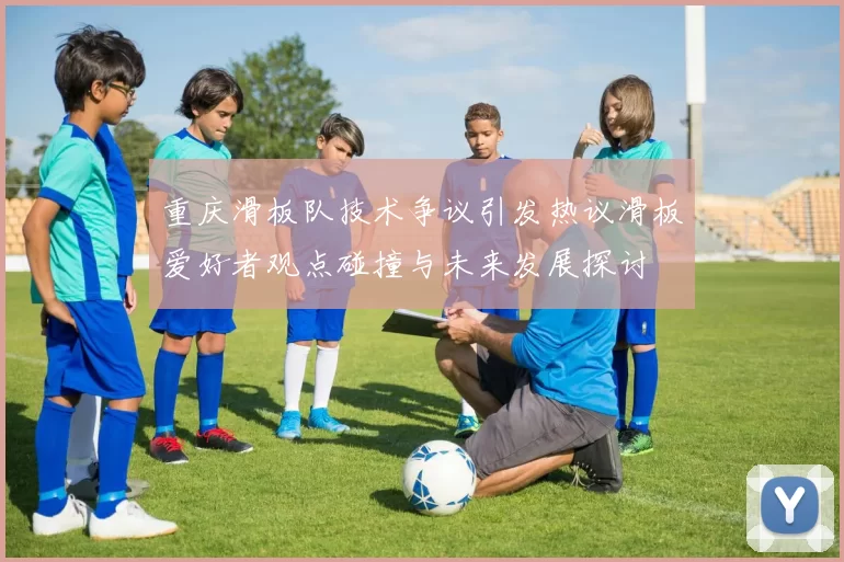 重庆滑板队技术争议引发热议滑板爱好者观点碰撞与未来发展探讨