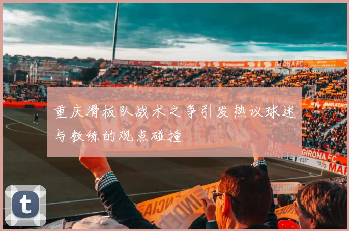 重庆滑板队战术之争引发热议球迷与教练的观点碰撞