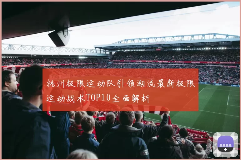 杭州极限运动队引领潮流最新极限运动战术TOP10全面解析