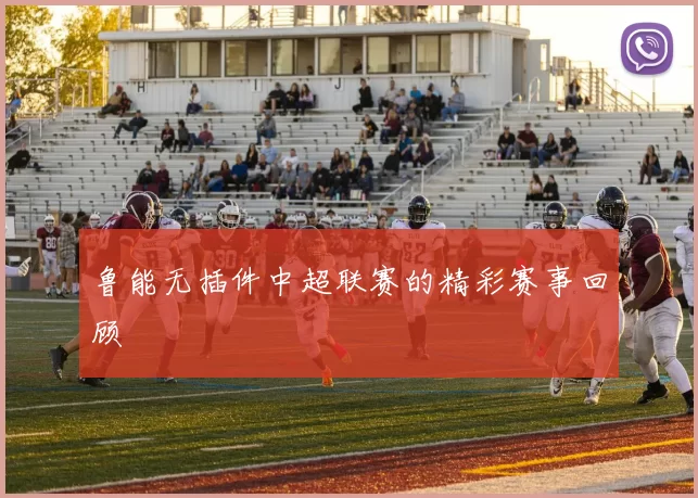 鲁能无插件中超联赛的精彩赛事回顾