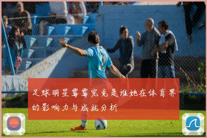 足球明星霉霉究竟是谁她在体育界的影响力与成就分析
