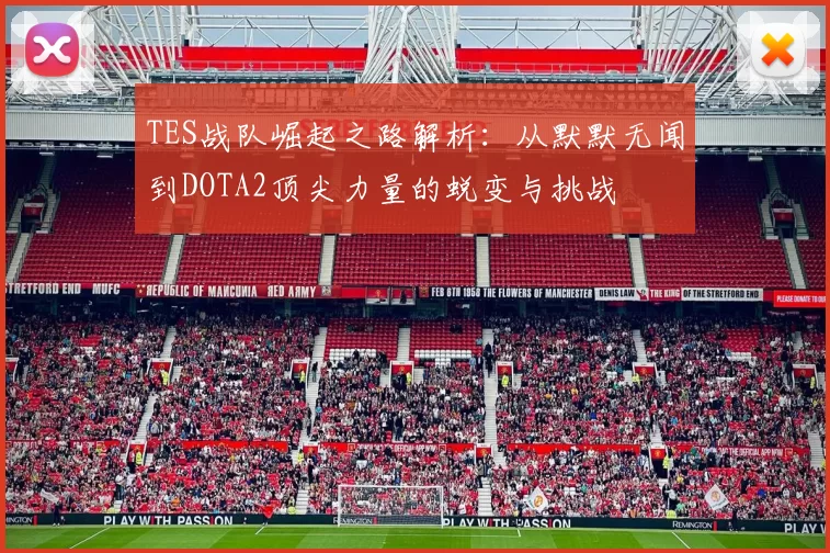 TES战队崛起之路解析：从默默无闻到DOTA2顶尖力量的蜕变与挑战