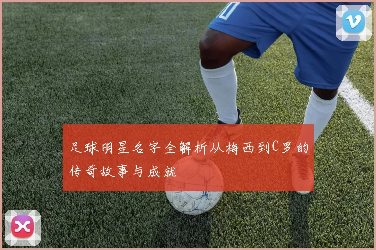 足球明星名字全解析从梅西到C罗的传奇故事与成就