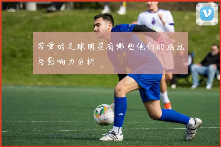 带章的足球明星有哪些他们的成就与影响力分析