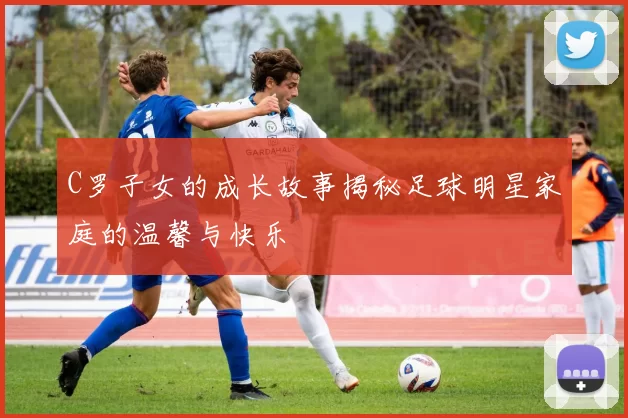 C罗子女的成长故事揭秘足球明星家庭的温馨与快乐
