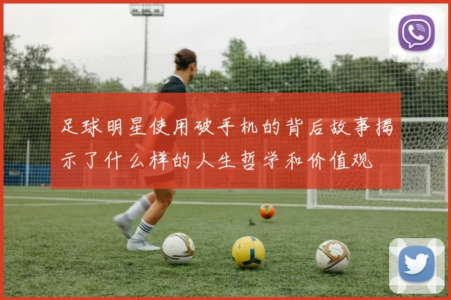 足球明星使用破手机的背后故事揭示了什么样的人生哲学和价值观