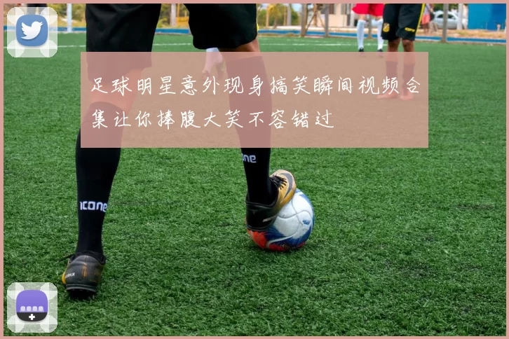 足球明星意外现身搞笑瞬间视频合集让你捧腹大笑不容错过