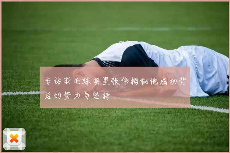 专访羽毛球明星张伟揭秘他成功背后的努力与坚持