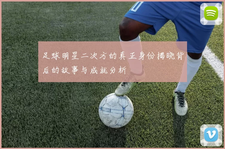足球明星二次方的真正身份揭晓背后的故事与成就分析