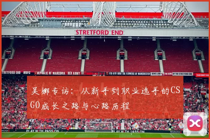 吴娜专访：从新手到职业选手的CSGO成长之路与心路历程