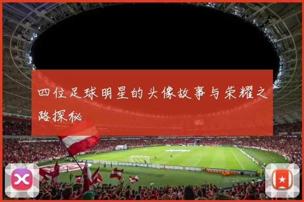 四位足球明星的头像故事与荣耀之路探秘