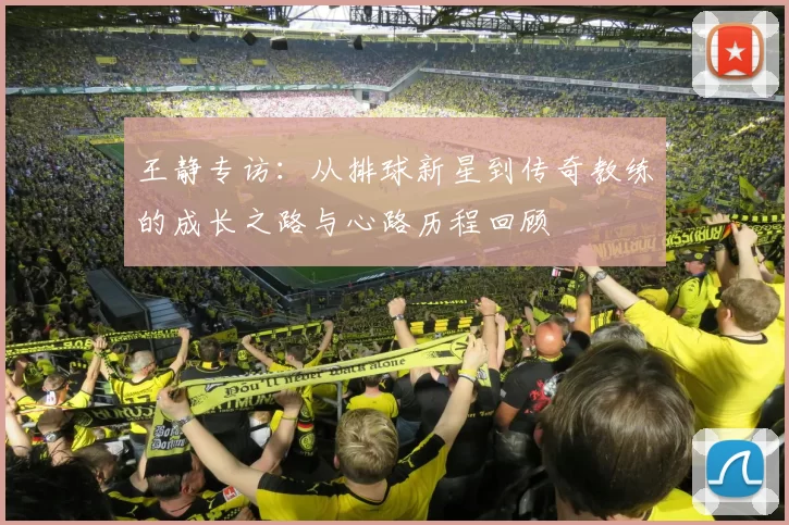 王静专访：从排球新星到传奇教练的成长之路与心路历程回顾