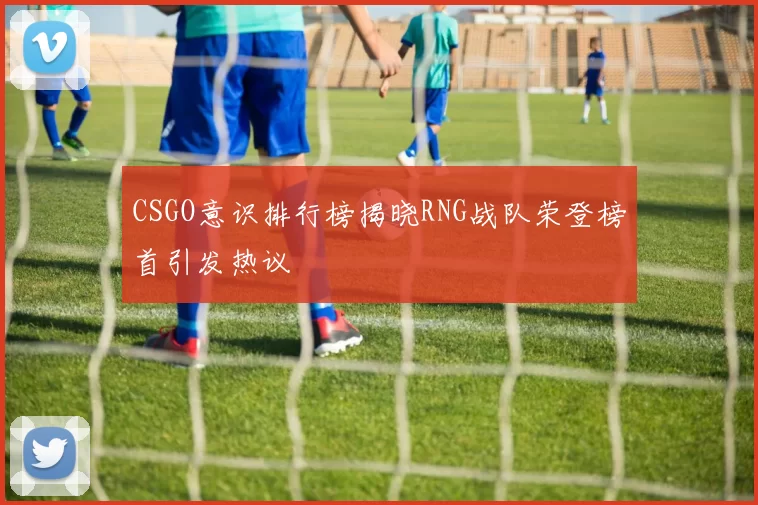 CSGO意识排行榜揭晓RNG战队荣登榜首引发热议