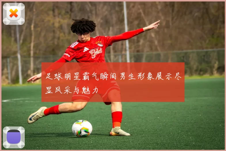 足球明星霸气瞬间男生形象展示尽显风采与魅力