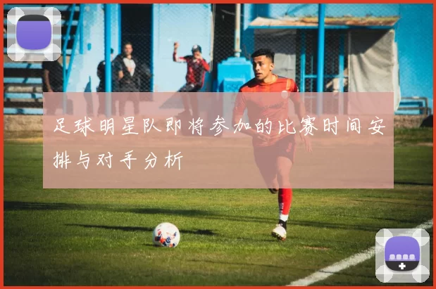 足球明星队即将参加的比赛时间安排与对手分析
