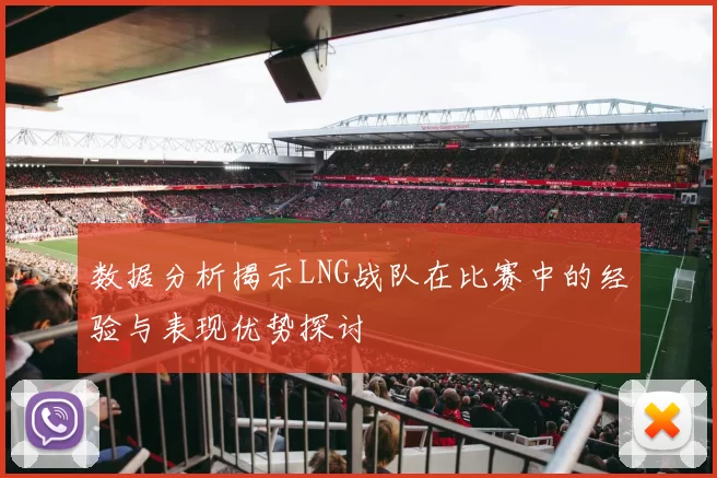 数据分析揭示LNG战队在比赛中的经验与表现优势探讨